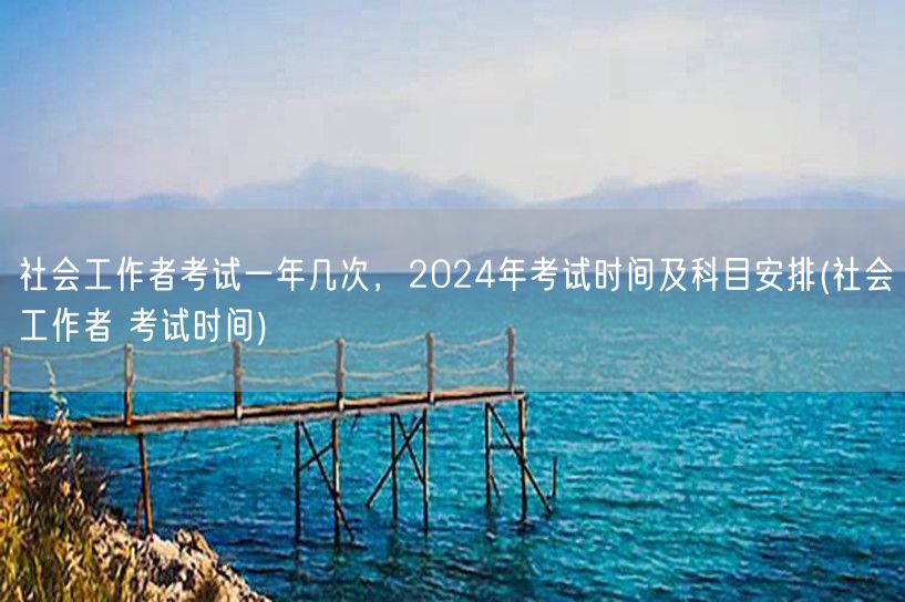 社会工作者考试频次科目 2024时间安排