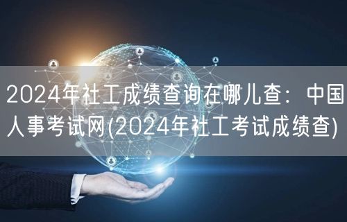 2024社工成绩查询官网：中国人事考试网