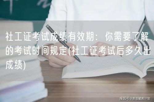 社工证成绩有效期与出分时间解析