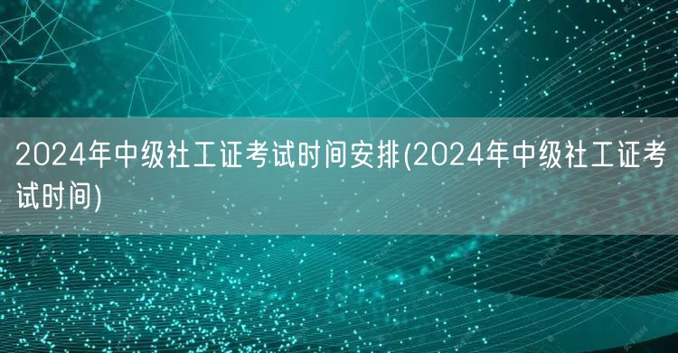 2024中级社工证考试具体时间表