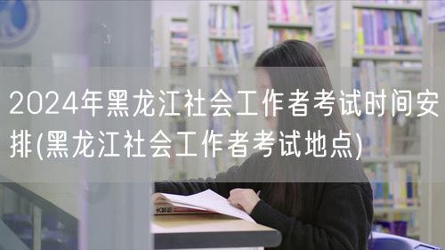 2024黑龙江社工考试时间及地点安排