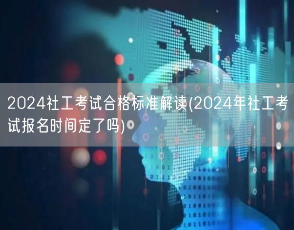 2024社工考试合格标准及报名时间解读