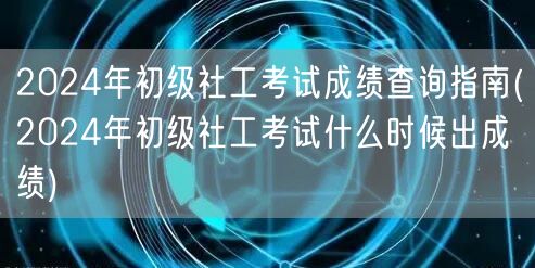 2024初级社工考试查分时间指南