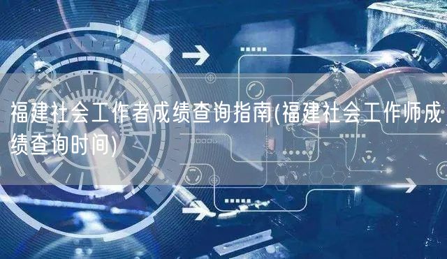 福建社工师成绩查询时间指南