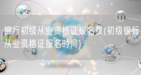 银行初级从业报名费及时间