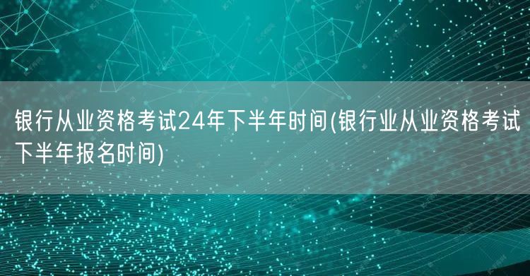银行从业下半年报名考试时间24年