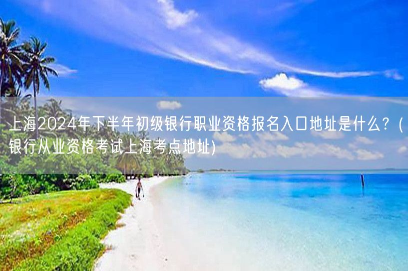 上海2024下半年银行初级职资报名及考点