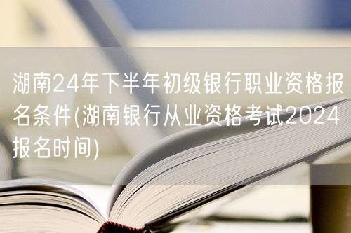 湖南24年银行初职报名条件及报名时间