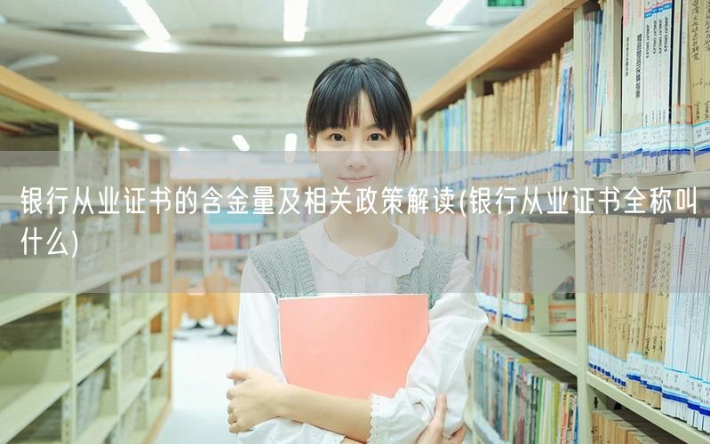 银行从业证书价值及政策全解读 全称解析