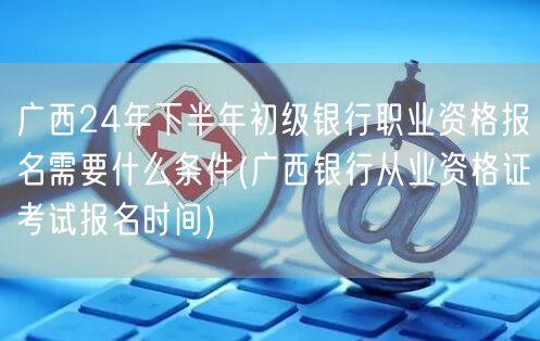 广西24初级银行资格报名条件及报名时间