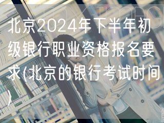 北京2024下半年初级银行职业资格报名要