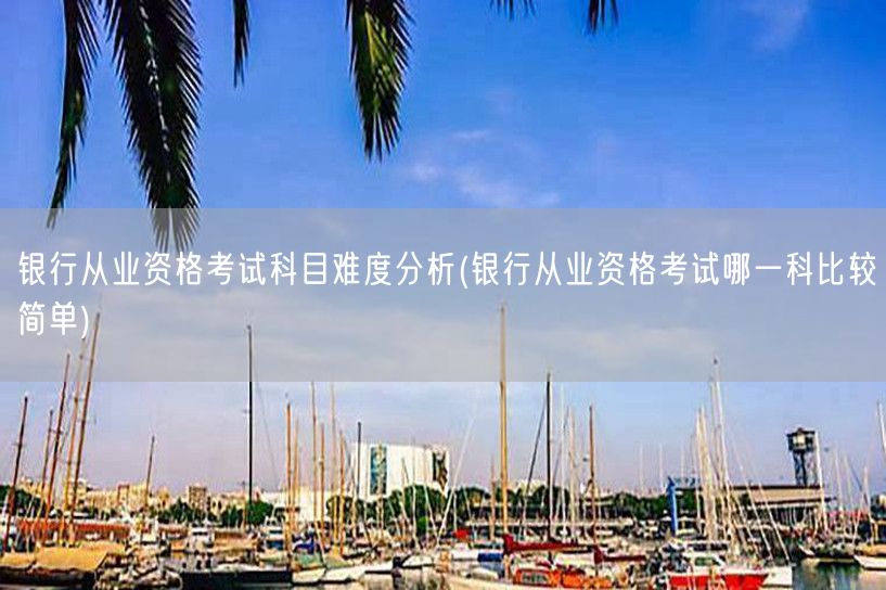 银行从业资格考试科目难度对比 哪科最易通