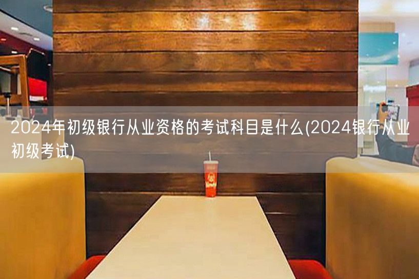 **2024年初级银行从业资格考试科目概