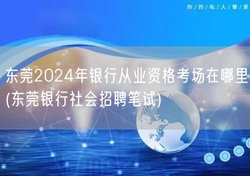 东莞2024银行从业资格考场及社招笔试地