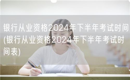 银行从业资格2024下半年考试时间及安排