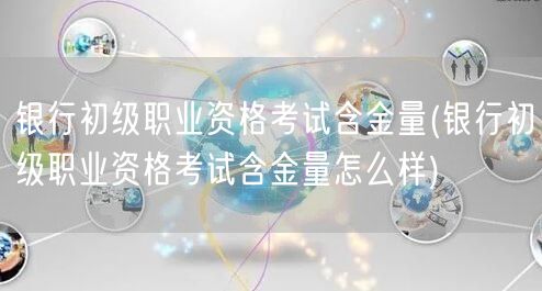 银行初级职考含金量 认证价值评估