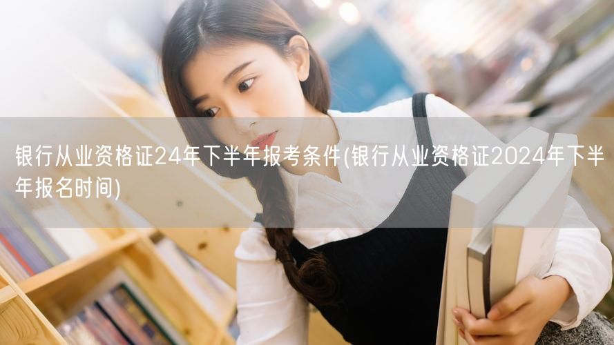 银行从业资格证24年下半年报考条件及报名