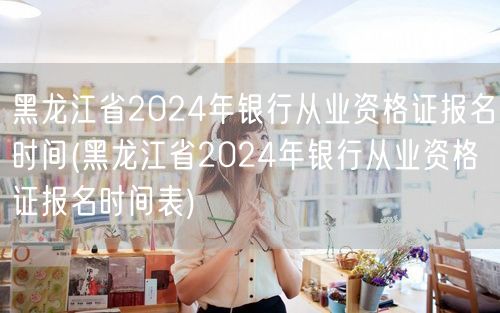 黑龙江省2024年银行从业资格报名时间及