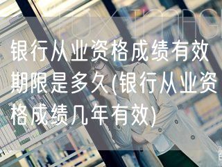 银行从业资格成绩有效期几年