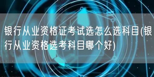 银行从业资格证科目选择指南：哪科更适合你