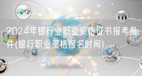 2024年银行职业资格报考条件及报名时间