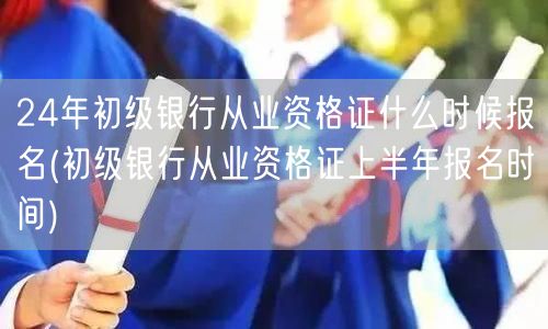 24年初级银行从业资格证报名时间及上半年