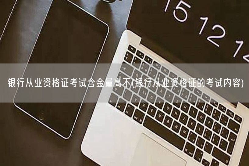 银行从业资格证考试含金量与考试内容详解
