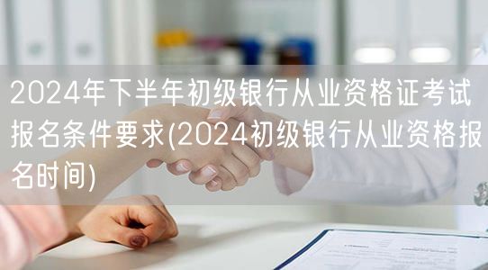 2024下半年银行从业初级报名资格及时间
