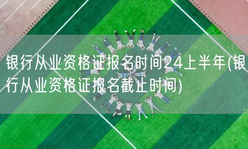银行从业资格24上半年报名时间及截止日期