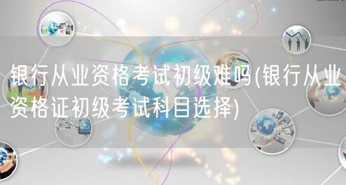 银行从业初级难度与科目选择指南