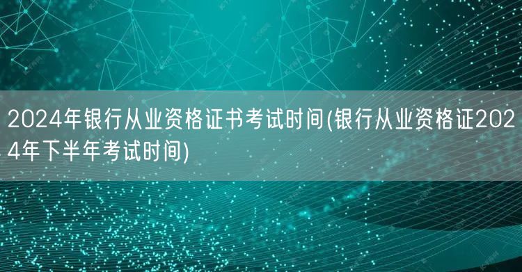 银行从业资格证2024下半年考试时间及安