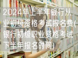 银行从业初级考试费用及下半年报名时间