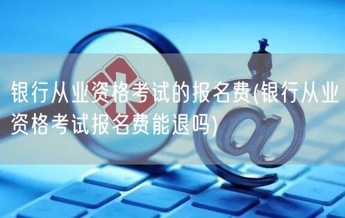 银行从业报名费及退款政策