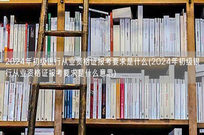 2024初级银行从业资格证报考条件详解