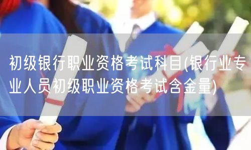 初级银行职业资格考试科目含金量解析