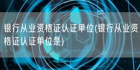 银行从业资格证认证单位查询