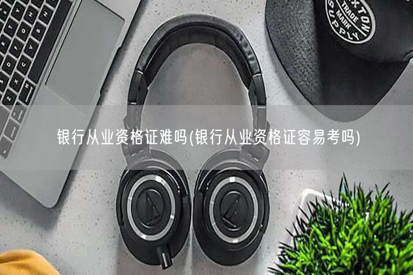 银行从业资格证难度解析 易考性探讨