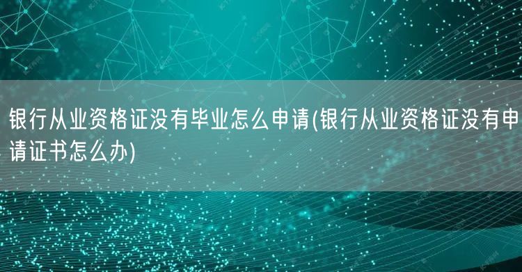 银行从业无证申请流程及补救措施