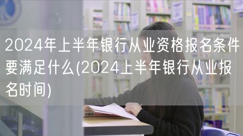 2024上半年银行从业报名资格与报名时间