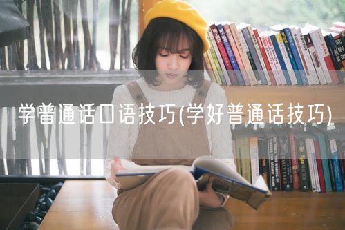 学普通话口语技巧 高效掌握发音方法