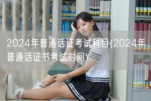 2024普通话证考试科目及考试时间