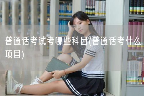 普通话考试科目概览：单音词双音词短文朗读
