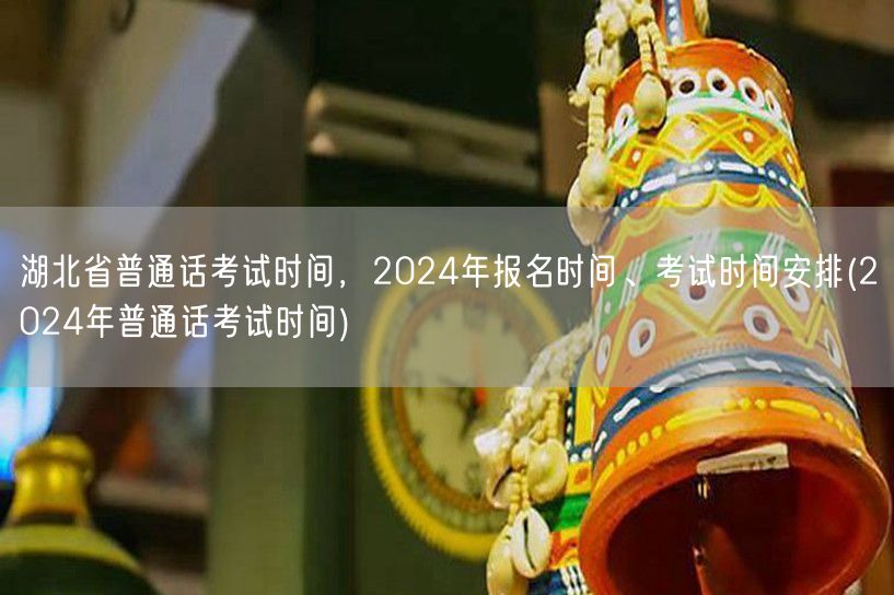 2024湖北普通话考试报名时间安排表