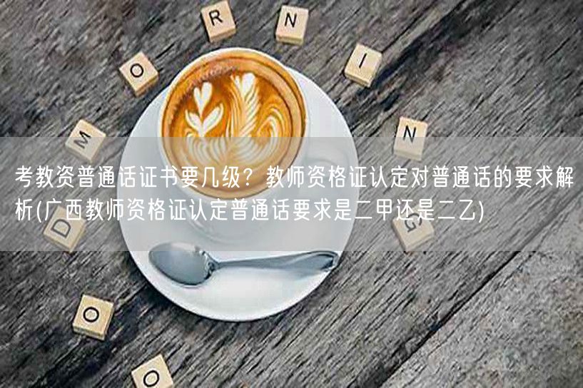 考教资普通话等级要求 广西教师资格证普通