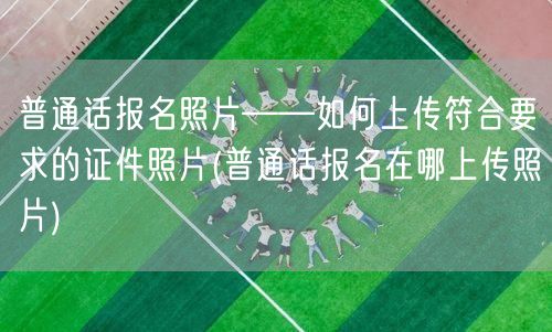 普通话报名照片上传指南及位置