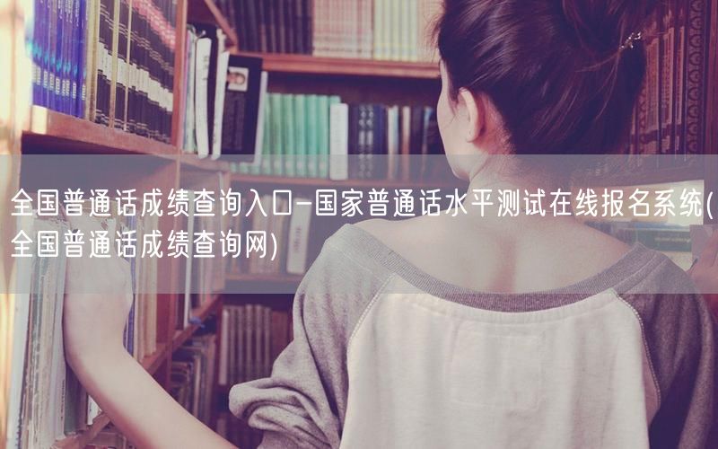 全国普通话成绩查询官网报名系统入口