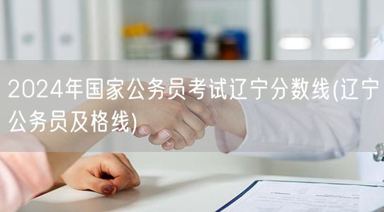 2024国考辽宁分数线及公务员及格线