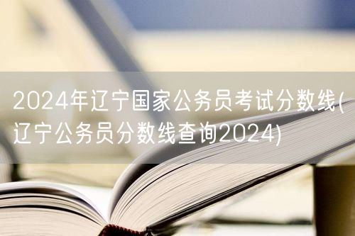 2024辽宁国考分数线查询及预测