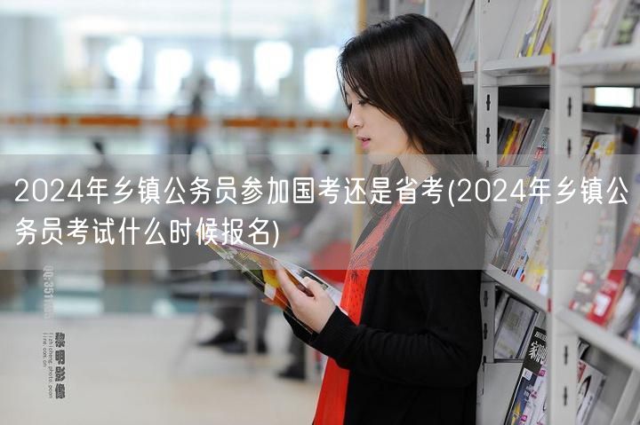 2024乡镇公务员国考省考选择及报名时间