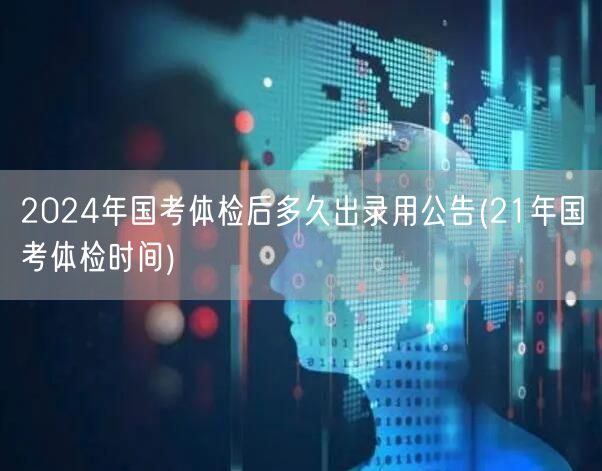 2024国考体检后录用公告时间 参照21